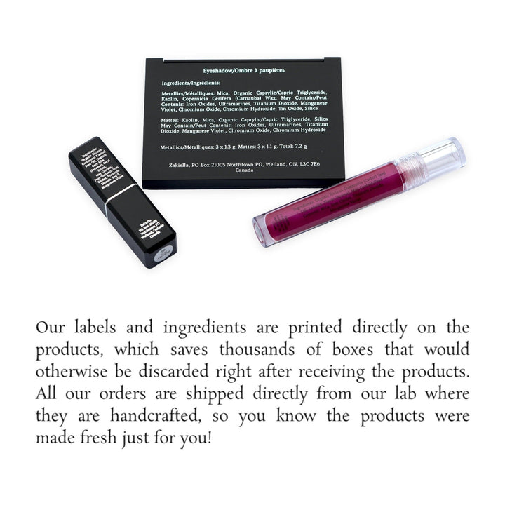 Our labels and ingredients are printed directly on the products, which saves thousands of boxes that would otherwise be discarded right after receiving your order. All our orders are shipped directly from our lab where they are handcrafted, so you know the cosmetics were made fresh just for you!